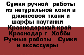 Сумки ручной  работы из натуральной кожи и джинсовой ткани и шарфы-паутинки. - Краснодарский край, Краснодар г. Хобби. Ручные работы » Сумки и аксессуары   